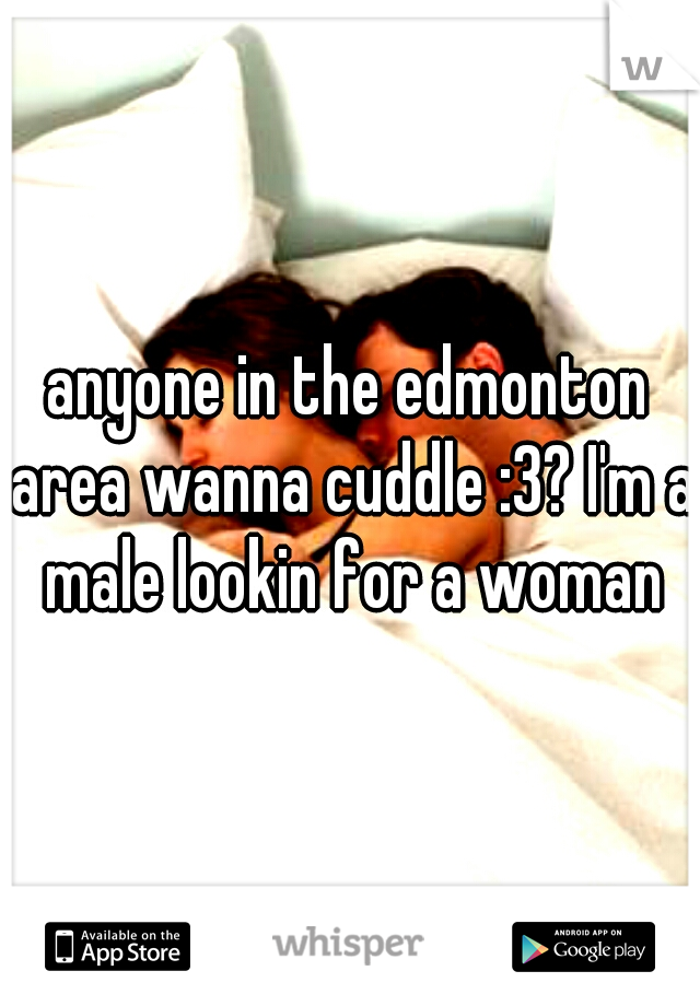 anyone in the edmonton area wanna cuddle :3? I'm a male lookin for a woman