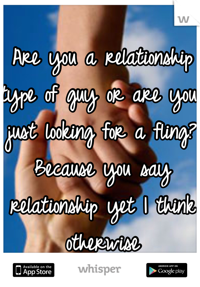 Are you a relationship type of guy or are you just looking for a fling? Because you say relationship yet I think otherwise 