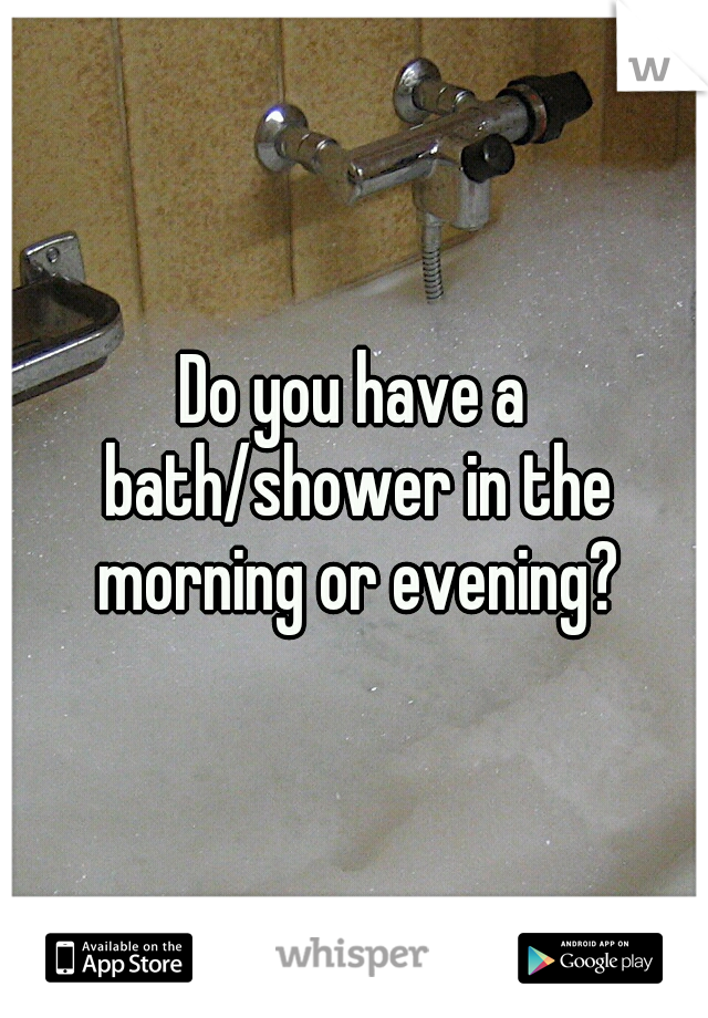 Do you have a bath/shower in the morning or evening?