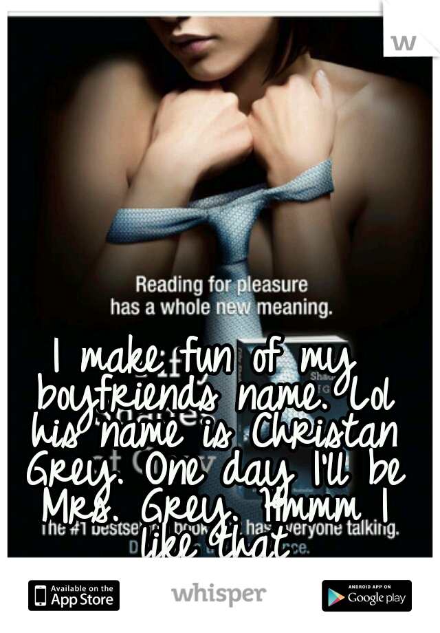 I make fun of my boyfriends name. Lol his name is Christan Grey. One day I'll be Mrs. Grey. Hmmm I like that