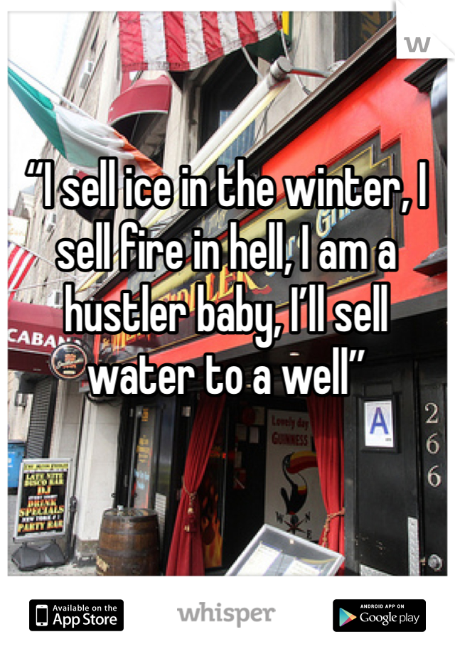 “I sell ice in the winter, I sell fire in hell, I am a hustler baby, I’ll sell water to a well” 