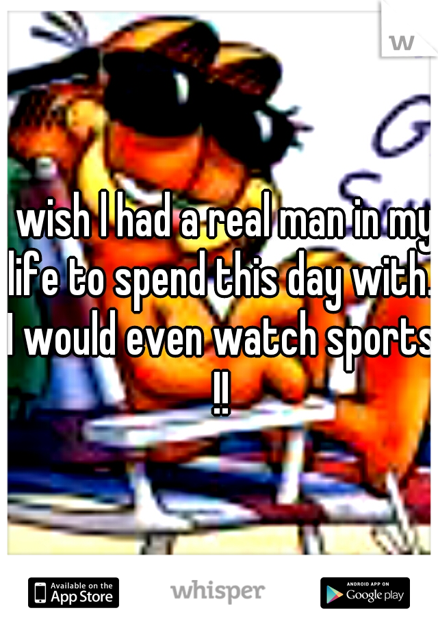 I wish l had a real man in my life to spend this day with. I would even watch sports !!