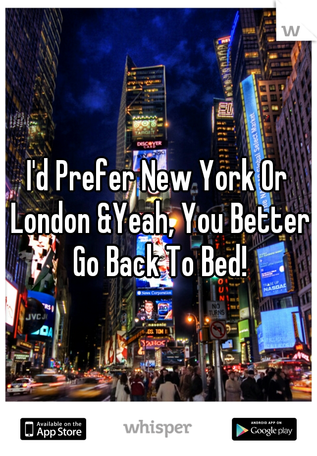 I'd Prefer New York Or London &Yeah, You Better Go Back To Bed!