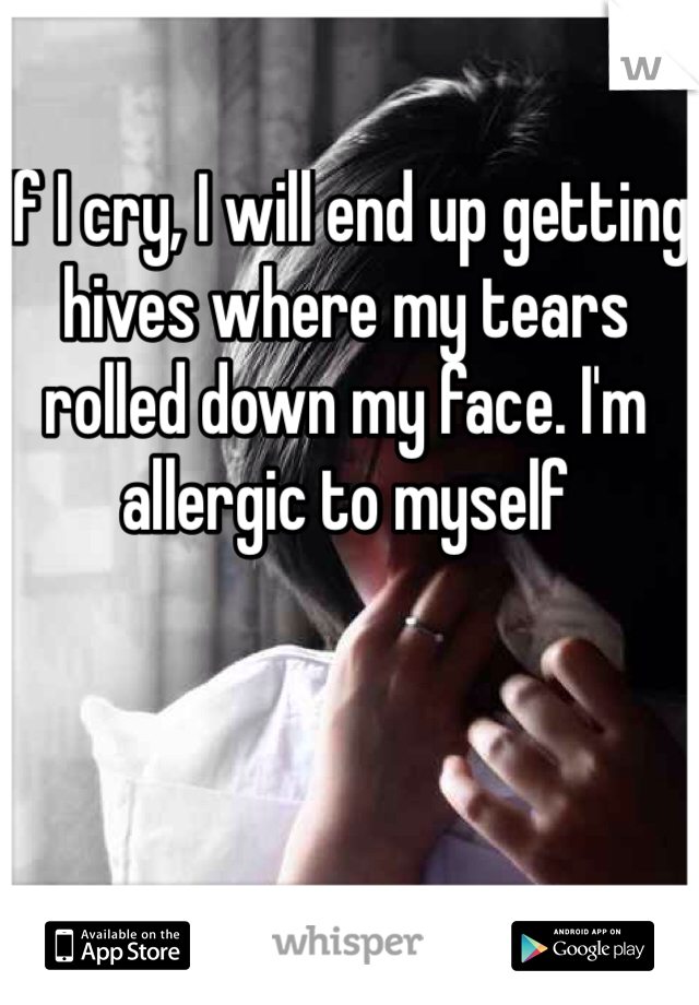 If I cry, I will end up getting hives where my tears rolled down my face. I'm allergic to myself