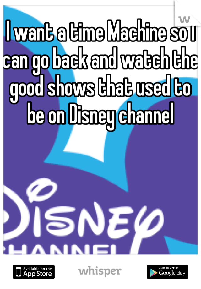 I want a time Machine so I can go back and watch the good shows that used to be on Disney channel