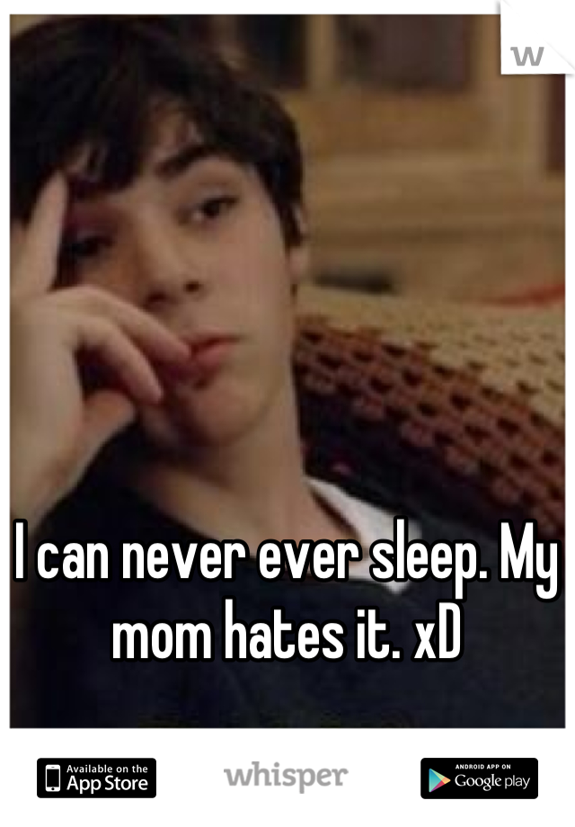 I can never ever sleep. My mom hates it. xD