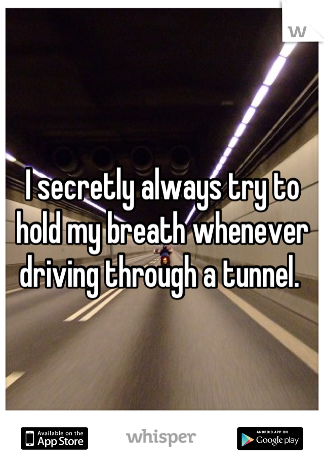 I secretly always try to hold my breath whenever driving through a tunnel. 