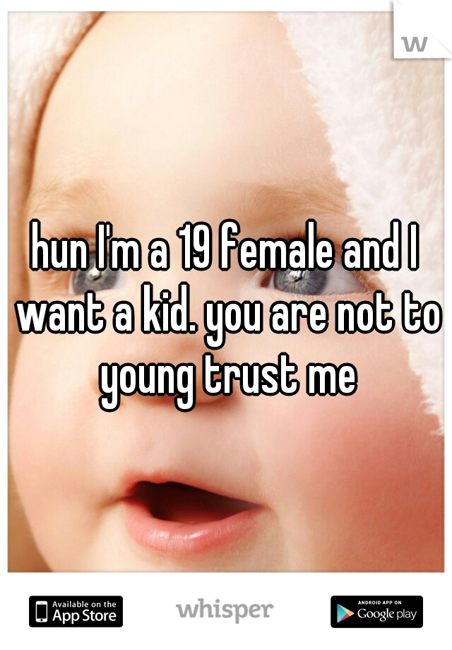 hun I'm a 19 female and I want a kid. you are not to young trust me