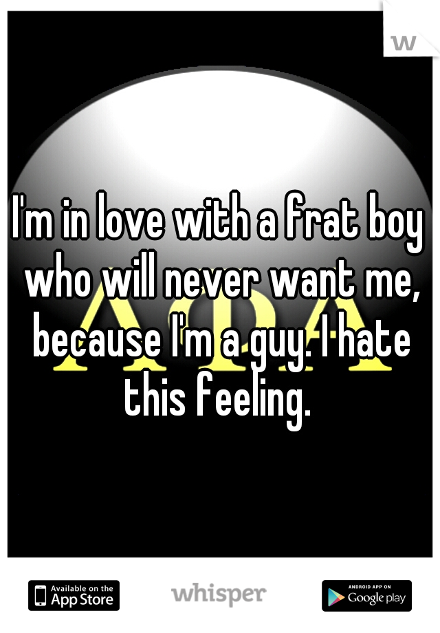 I'm in love with a frat boy who will never want me, because I'm a guy. I hate this feeling. 