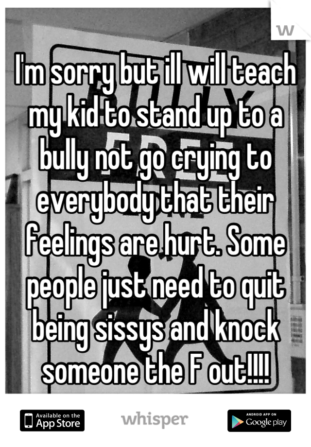 I'm sorry but ill will teach my kid to stand up to a bully not go crying to everybody that their feelings are hurt. Some people just need to quit being sissys and knock someone the F out!!!!