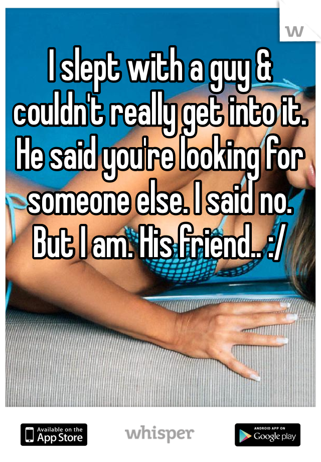 I slept with a guy & couldn't really get into it. He said you're looking for someone else. I said no. But I am. His friend.. :/ 