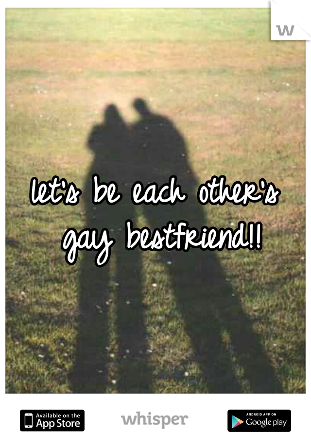 let's be each other's gay bestfriend!!