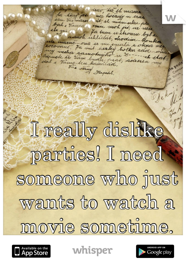 I really dislike parties! I need someone who just wants to watch a movie sometime. 