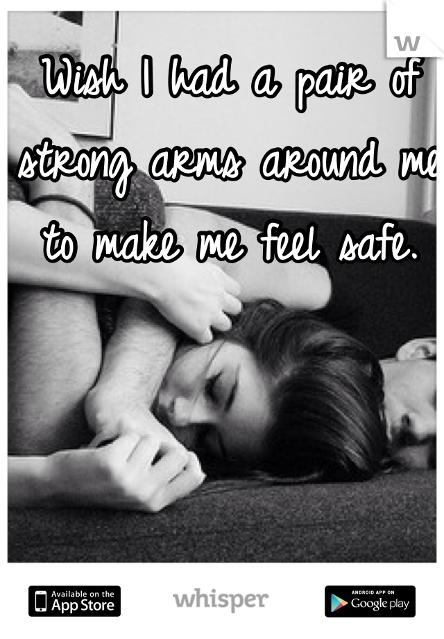 Wish I had a pair of strong arms around me to make me feel safe.