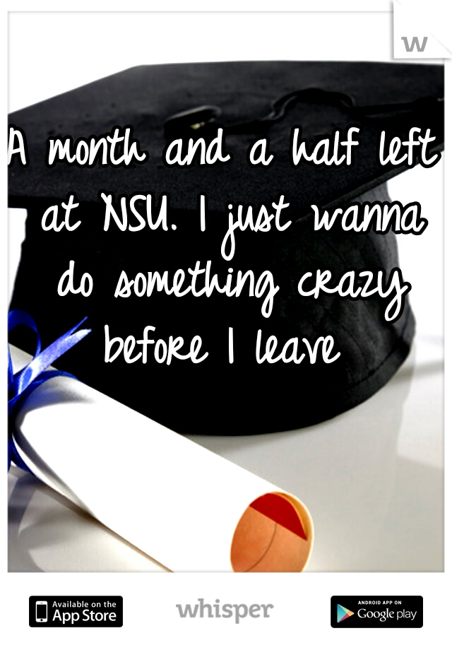 A month and a half left at NSU. I just wanna do something crazy before I leave 
