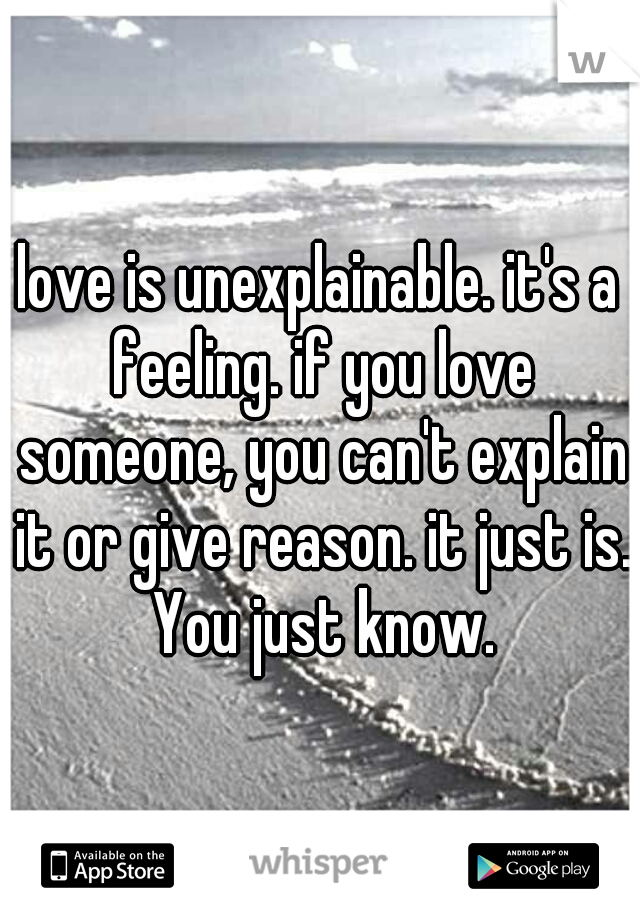 love is unexplainable. it's a feeling. if you love someone, you can't explain it or give reason. it just is. You just know.