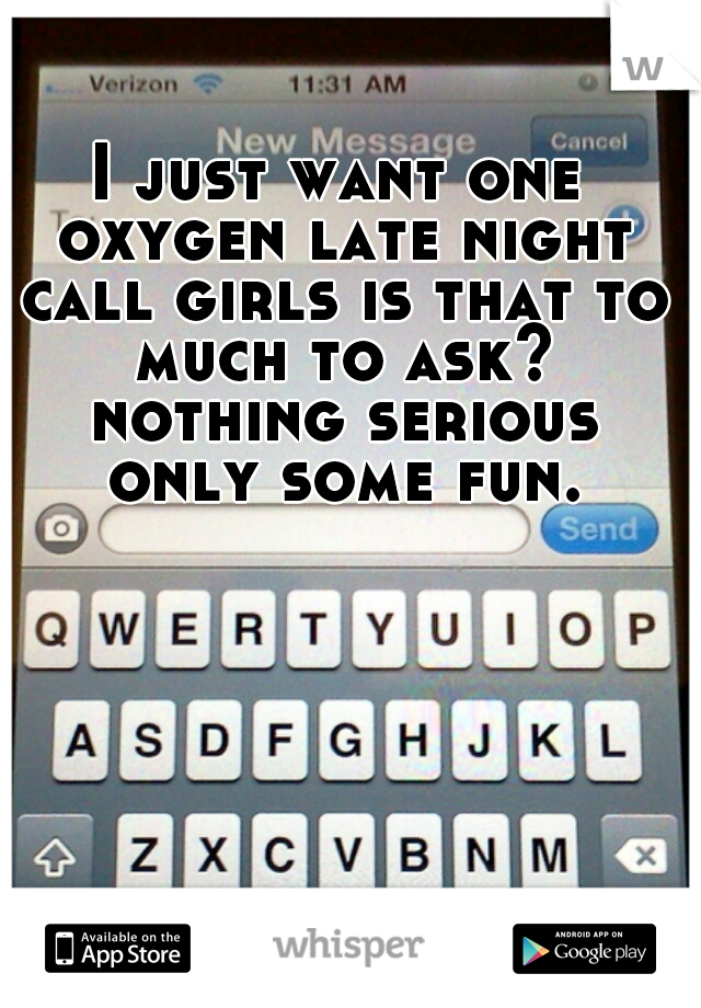 I just want one oxygen late night call girls is that to much to ask? nothing serious only some fun.