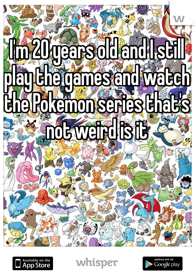 I'm 20 years old and I still play the games and watch the Pokemon series that's not weird is it  