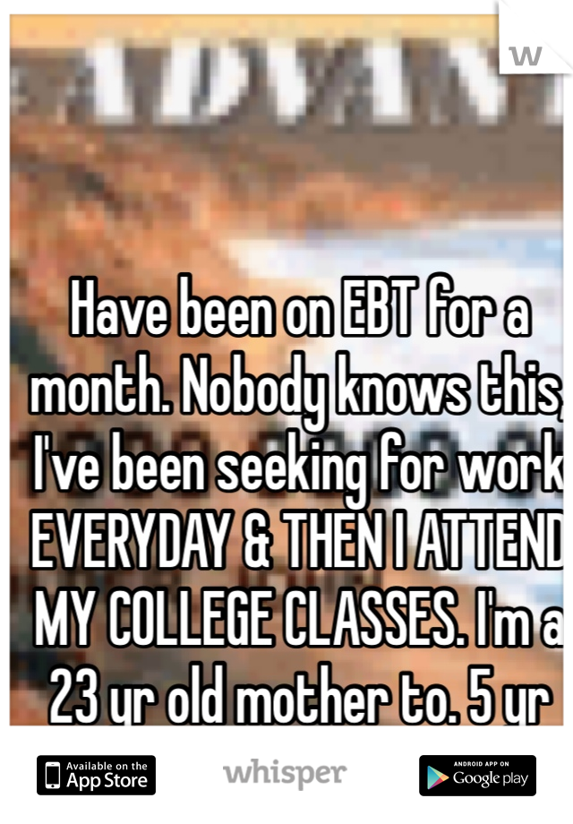 Have been on EBT for a month. Nobody knows this, I've been seeking for work EVERYDAY & THEN I ATTEND MY COLLEGE CLASSES. I'm a 23 yr old mother to. 5 yr old girl. 