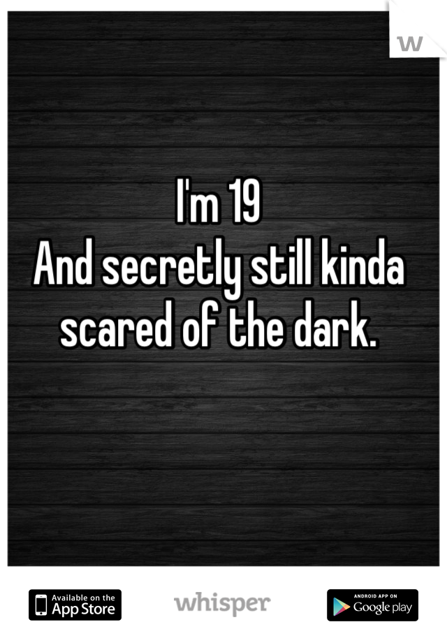 I'm 19
And secretly still kinda scared of the dark.

