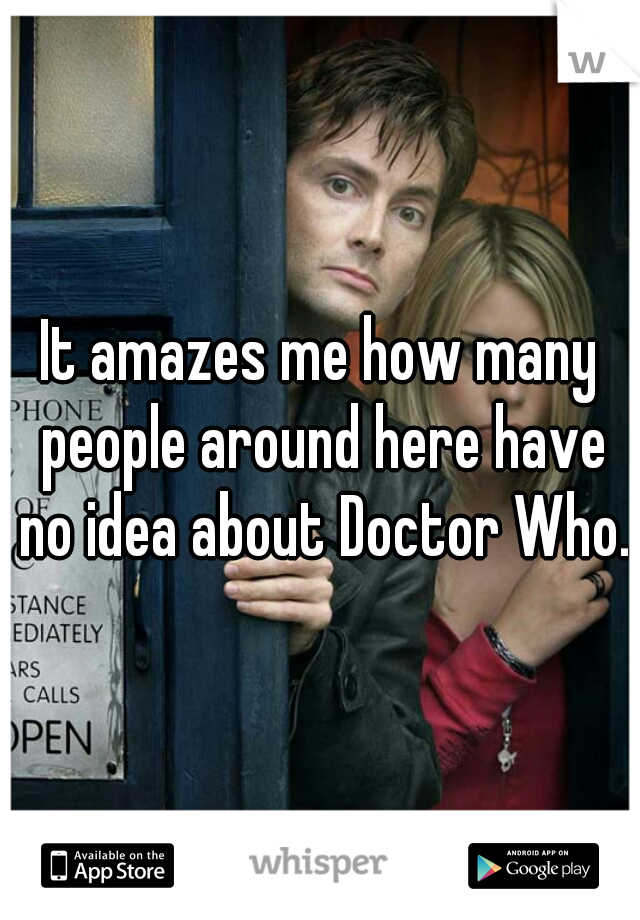 It amazes me how many people around here have no idea about Doctor Who.