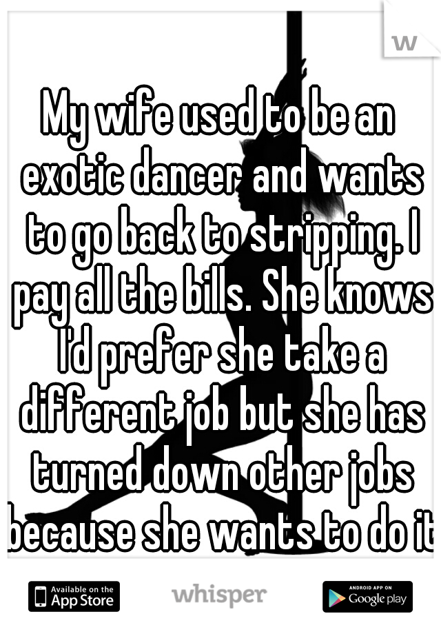 My wife used to be an exotic dancer and wants to go back to stripping. I pay all the bills. She knows I'd prefer she take a different job but she has turned down other jobs because she wants to do it.