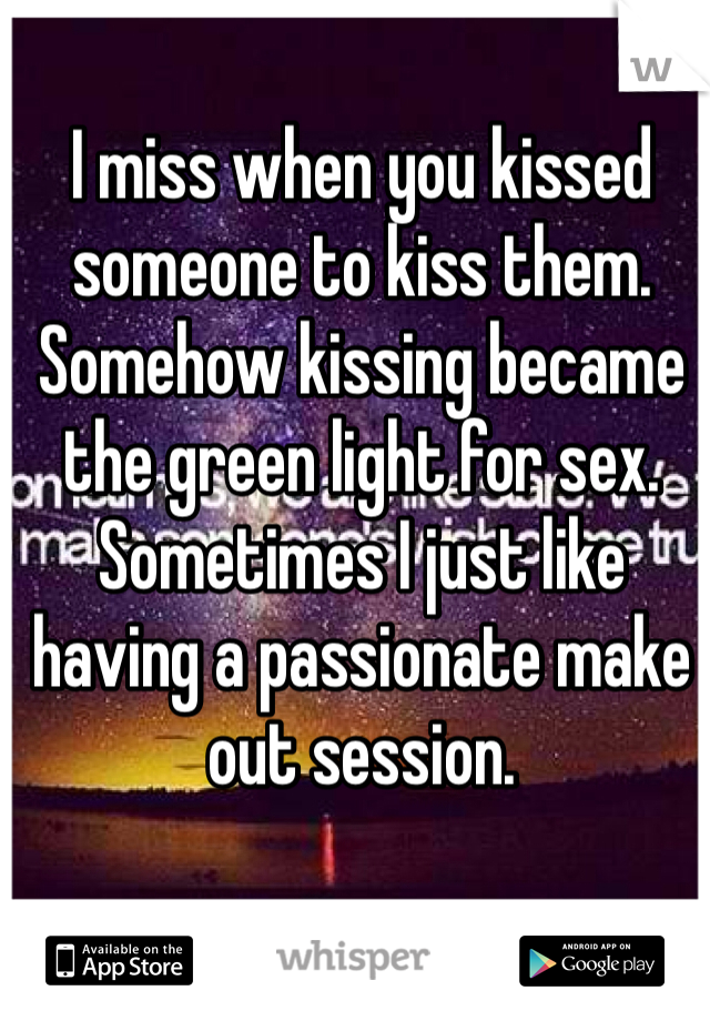 I miss when you kissed someone to kiss them. Somehow kissing became the green light for sex. Sometimes I just like having a passionate make out session. 