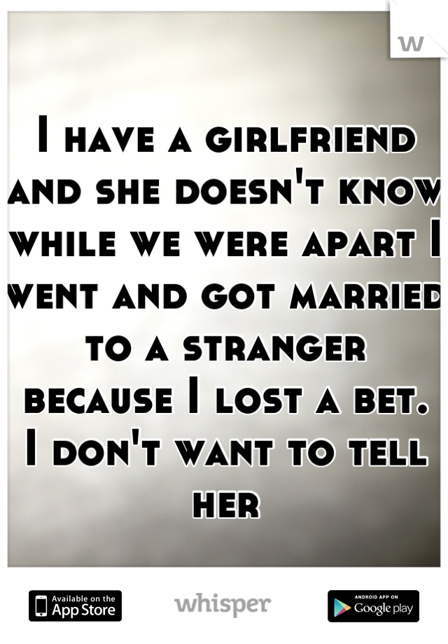 I have a girlfriend and she doesn't know while we were apart I went and got married to a stranger because I lost a bet.   I don't want to tell her