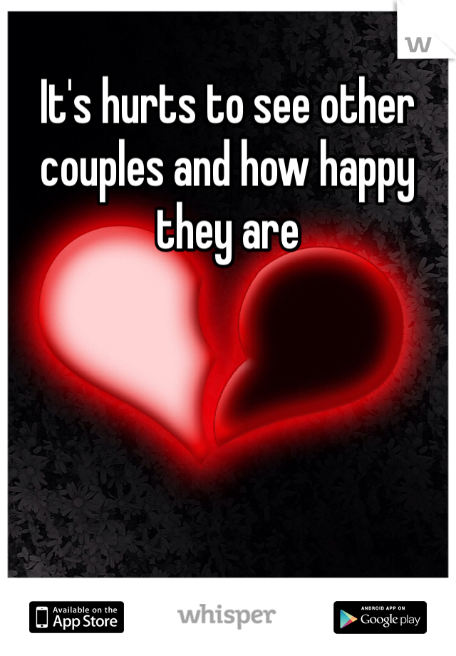 It's hurts to see other couples and how happy they are 