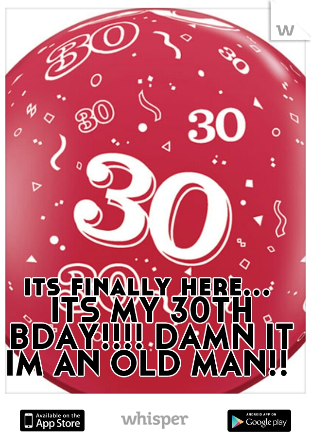 its finally here... ITS MY 30TH BDAY!!!! DAMN IT IM AN OLD MAN!! 