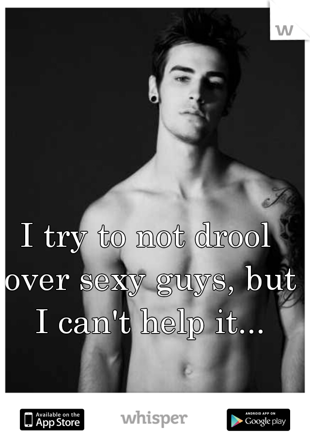 I try to not drool over sexy guys, but I can't help it...