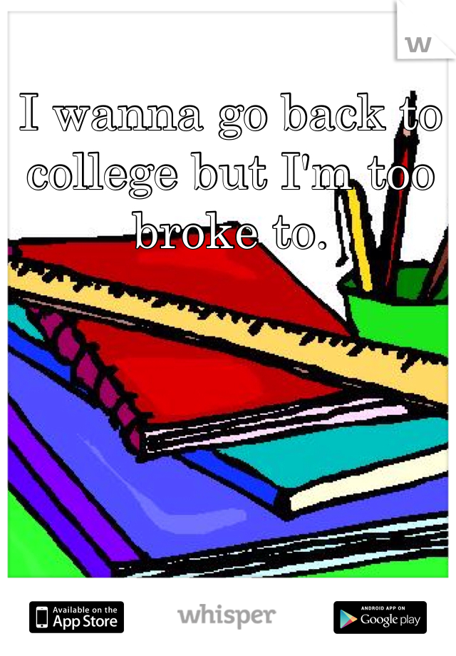 I wanna go back to college but I'm too broke to.