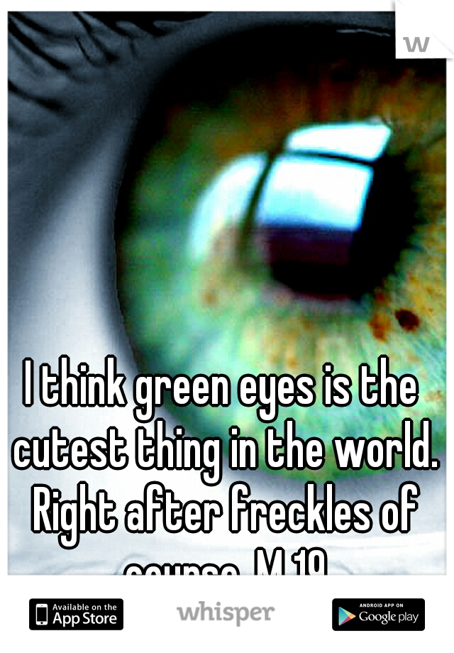 I think green eyes is the cutest thing in the world. Right after freckles of course. M 19