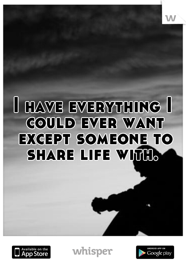 I have everything I could ever want except someone to share life with. 