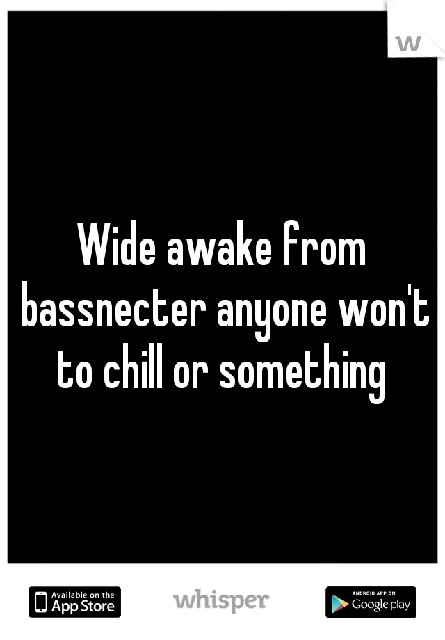 Wide awake from bassnecter anyone won't to chill or something 