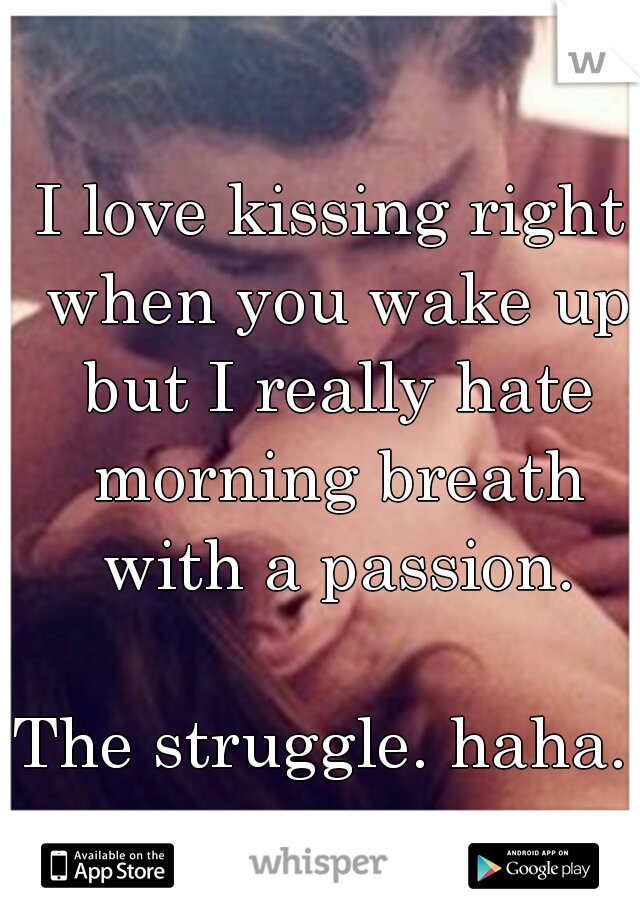 I love kissing right when you wake up but I really hate morning breath with a passion.
 
 
 
  
 
 
The struggle. haha. 