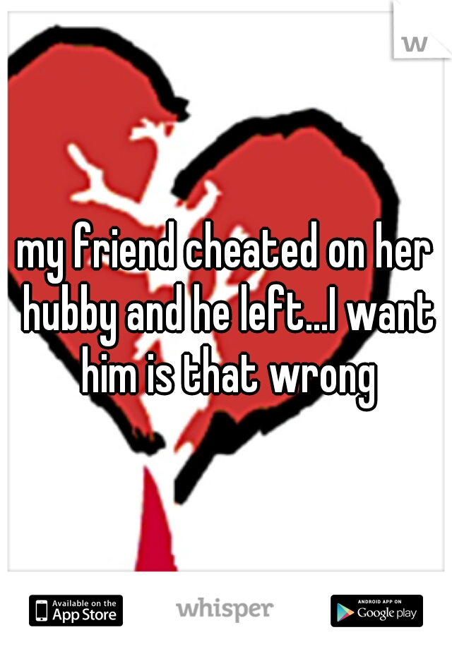 my friend cheated on her hubby and he left...I want him is that wrong