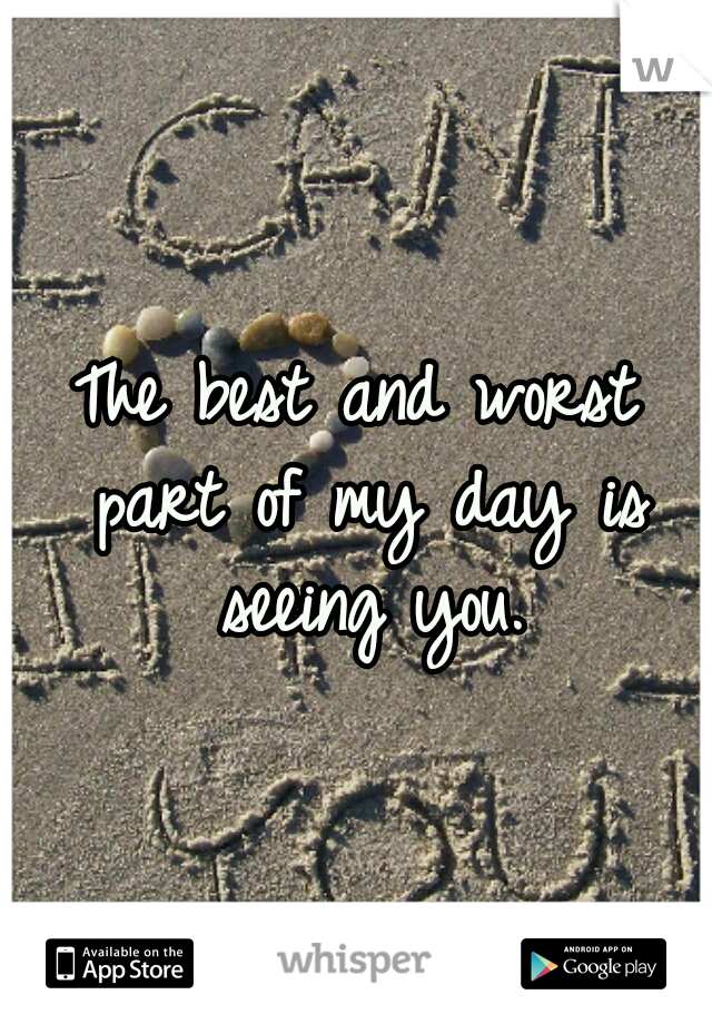 The best and worst part of my day is seeing you.