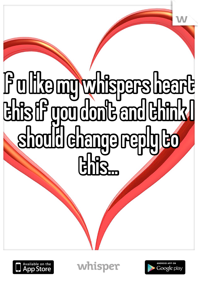 If u like my whispers heart this if you don't and think I should change reply to this...