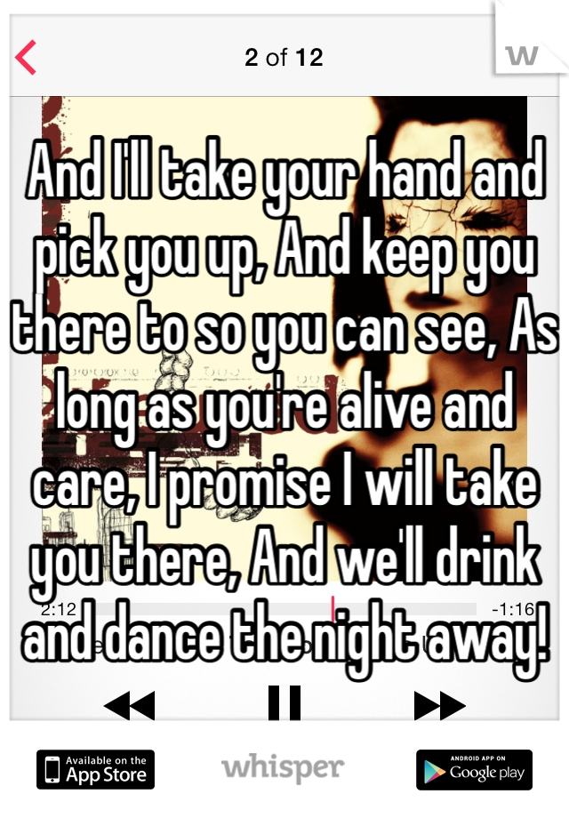 And I'll take your hand and pick you up, And keep you there to so you can see, As long as you're alive and care, I promise I will take you there, And we'll drink and dance the night away!