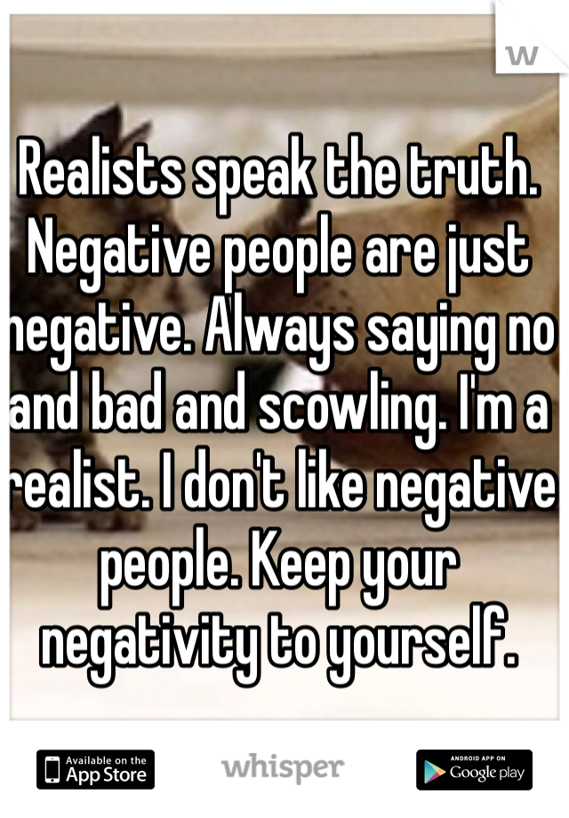Realists speak the truth. Negative people are just negative. Always saying no and bad and scowling. I'm a realist. I don't like negative people. Keep your negativity to yourself.