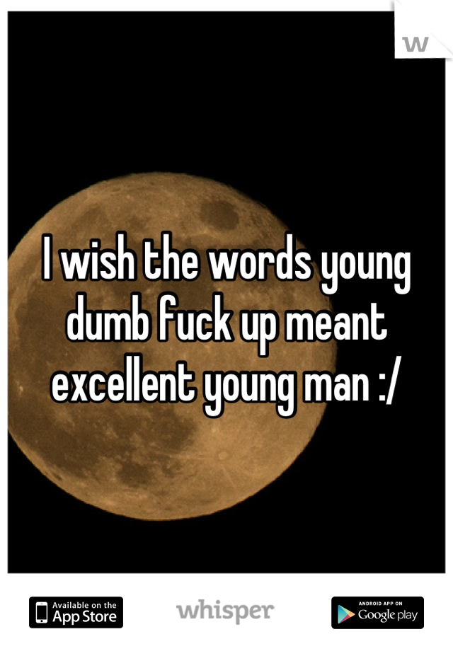 I wish the words young dumb fuck up meant excellent young man :/