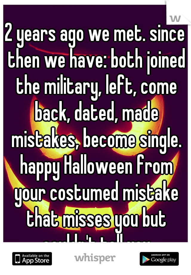 2 years ago we met. since then we have: both joined the military, left, come back, dated, made mistakes, become single. happy Halloween from your costumed mistake that misses you but couldn't tell you
