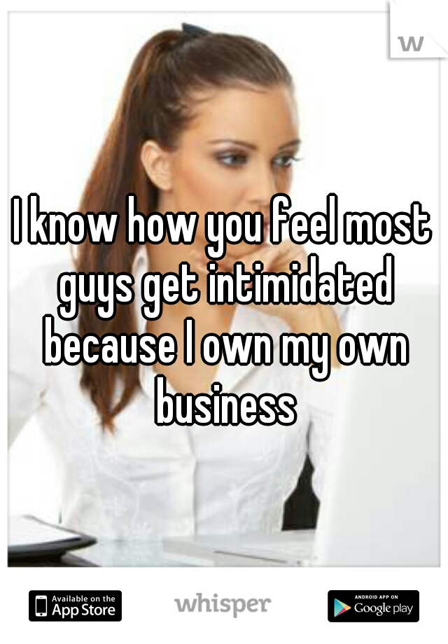 I know how you feel most guys get intimidated because I own my own business