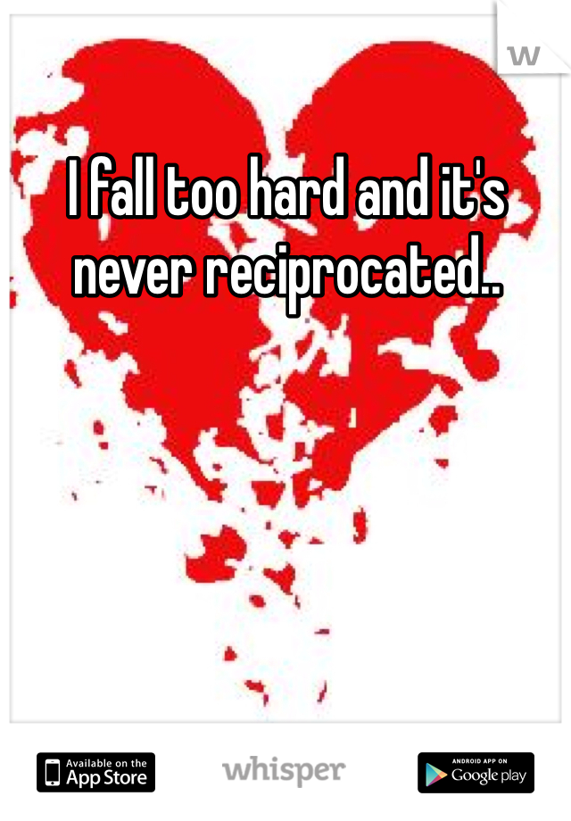 I fall too hard and it's never reciprocated.. 