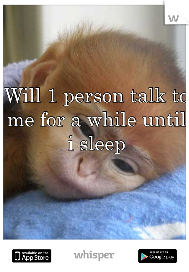 Will 1 person talk to me for a while until i sleep 