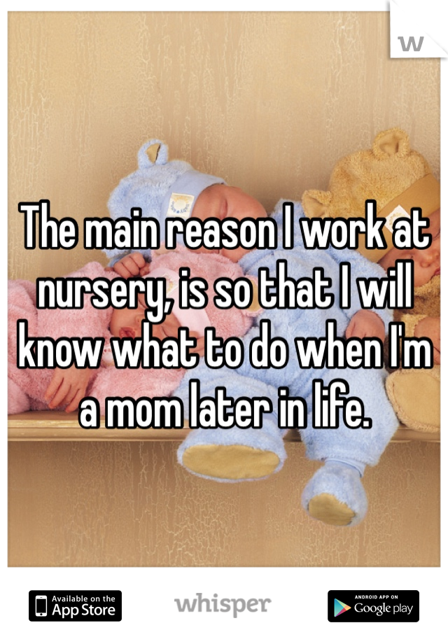 The main reason I work at nursery, is so that I will know what to do when I'm a mom later in life.