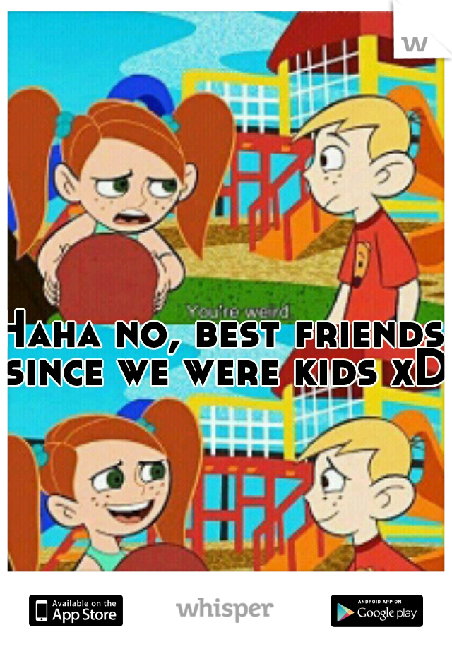 Haha no, best friends since we were kids xD
