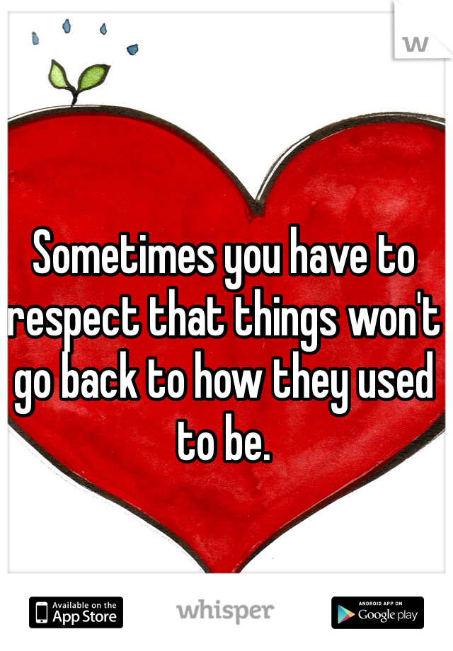 Sometimes you have to respect that things won't go back to how they used to be.