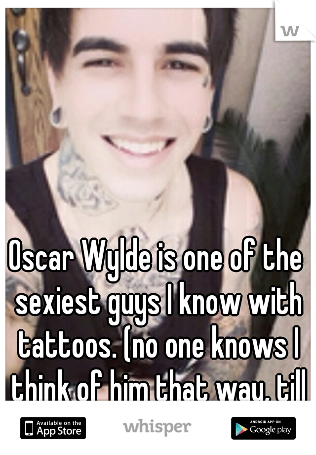 Oscar Wylde is one of the sexiest guys I know with tattoos. (no one knows I think of him that way, till now)